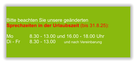  Bitte beachten Sie unsere geänderten Sprechzeiten in der Urlaubszeit (bis 31.8.25):  Mo 		8.30 - 13.00 und 16.00 - 18.00 UhrDi - Fr	8.30 - 13.00 	und nach Vereinbarung       